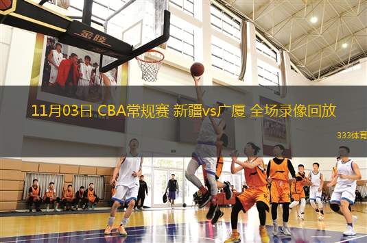 11月03日 CBA常规赛 新疆vs广厦 全场录像回放